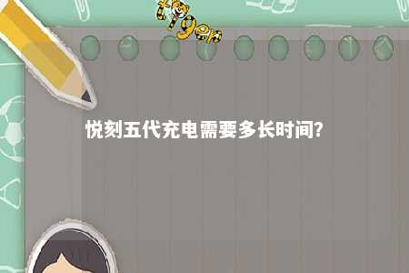 悦刻五代充电需要多长时间	？ 